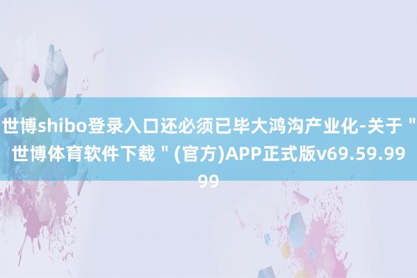 世博shibo登录入口还必须已毕大鸿沟产业化-关于＂世博体育软件下载＂(官方)APP正式版v69.59.99