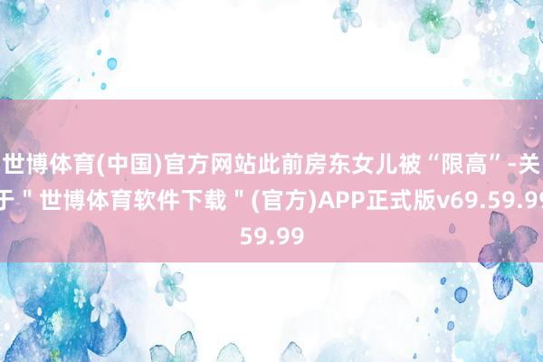 世博体育(中国)官方网站此前房东女儿被“限高”-关于＂世博体育软件下载＂(官方)APP正式版v69.59.99