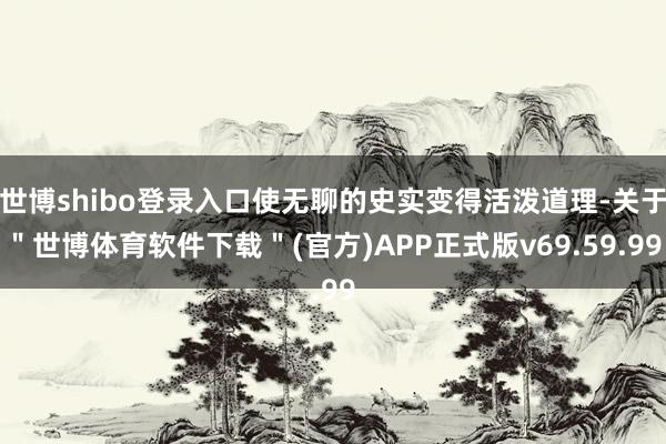 世博shibo登录入口使无聊的史实变得活泼道理-关于＂世博体育软件下载＂(官方)APP正式版v69.59.99