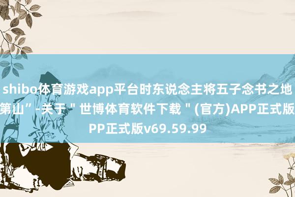 shibo体育游戏app平台时东说念主将五子念书之地定名为“登第山”-关于＂世博体育软件下载＂(官方)APP正式版v69.59.99