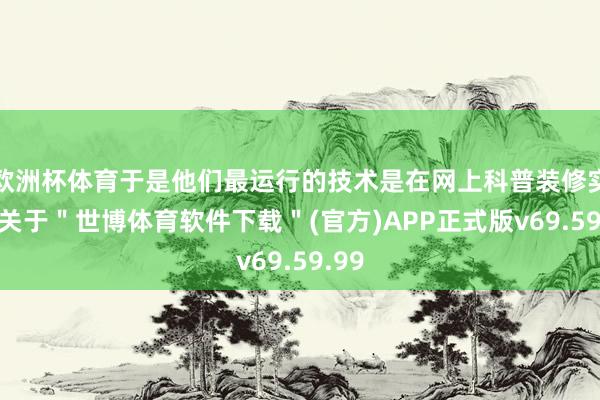 欧洲杯体育于是他们最运行的技术是在网上科普装修实质-关于＂世博体育软件下载＂(官方)APP正式版v69.59.99