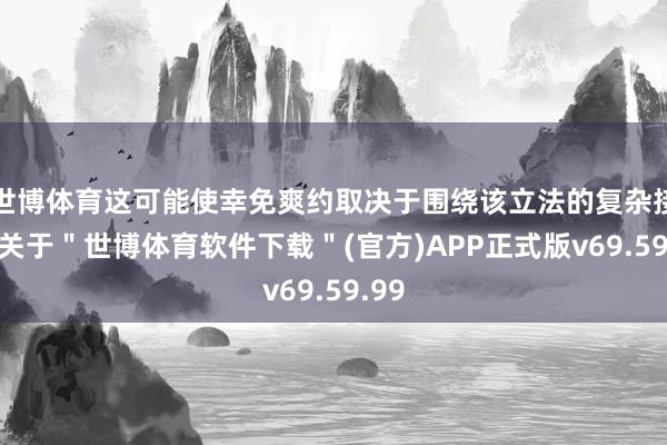 世博体育这可能使幸免爽约取决于围绕该立法的复杂接头-关于＂世博体育软件下载＂(官方)APP正式版v69.59.99