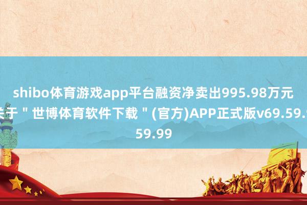 shibo体育游戏app平台融资净卖出995.98万元-关于＂世博体育软件下载＂(官方)APP正式版v69.59.99
