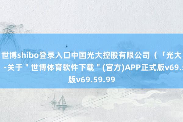 世博shibo登录入口中国光大控股有限公司（「光大控股」-关于＂世博体育软件下载＂(官方)APP正式版v69.59.99