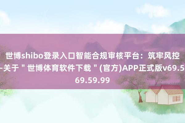 世博shibo登录入口　　智能合规审核平台：筑牢风控防地-关于＂世博体育软件下载＂(官方)APP正式版v69.59.99