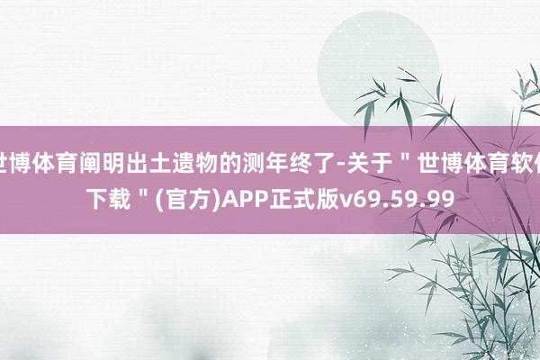 世博体育阐明出土遗物的测年终了-关于＂世博体育软件下载＂(官方)APP正式版v69.59.99