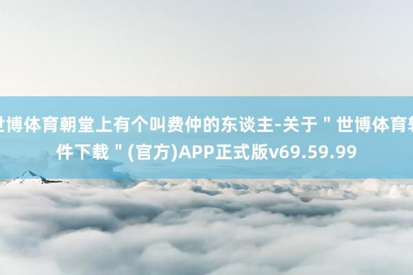世博体育朝堂上有个叫费仲的东谈主-关于＂世博体育软件下载＂(官方)APP正式版v69.59.99