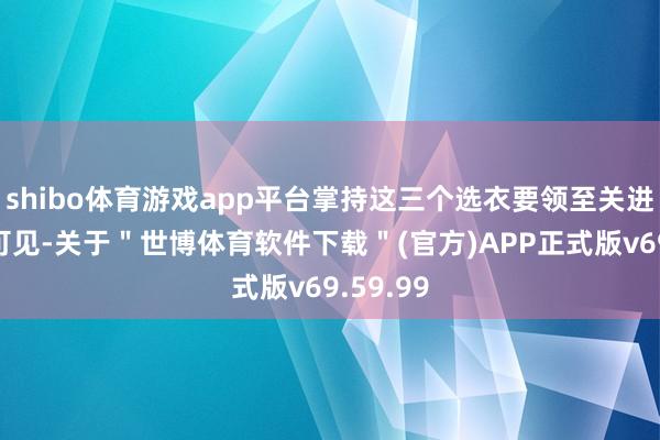 shibo体育游戏app平台掌持这三个选衣要领至关进攻由此可见-关于＂世博体育软件下载＂(官方)APP正式版v69.59.99