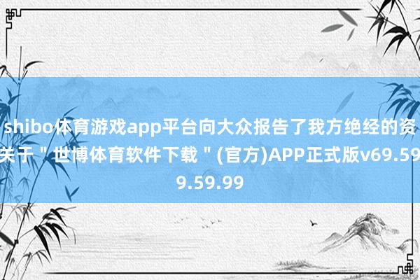 shibo体育游戏app平台向大众报告了我方绝经的资格-关于＂世博体育软件下载＂(官方)APP正式版v69.59.99