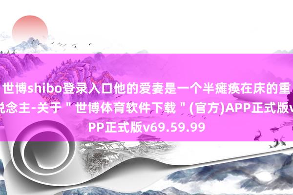 世博shibo登录入口他的爱妻是一个半瘫痪在床的重度残疾东说念主-关于＂世博体育软件下载＂(官方)APP正式版v69.59.99