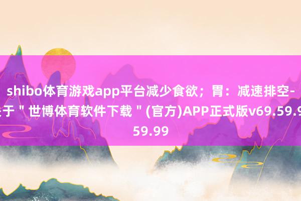 shibo体育游戏app平台减少食欲；胃：减速排空-关于＂世博体育软件下载＂(官方)APP正式版v69.59.99