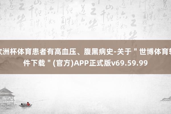 欧洲杯体育患者有高血压、腹黑病史-关于＂世博体育软件下载＂(官方)APP正式版v69.59.99