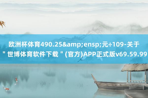 欧洲杯体育490.25&ensp;元÷109-关于＂世博体育软件下载＂(官方)APP正式版v69.59.99