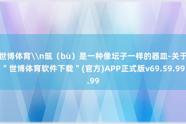 世博体育\n瓿（bù）是一种像坛子一样的器皿-关于＂世博体育软件下载＂(官方)APP正式版v69.59.99