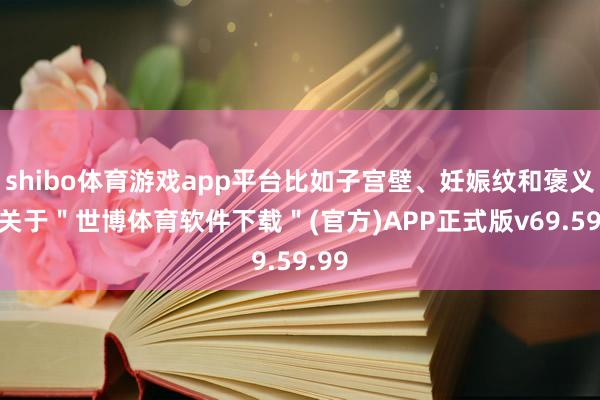 shibo体育游戏app平台比如子宫壁、妊娠纹和褒义词-关于＂世博体育软件下载＂(官方)APP正式版v69.59.99