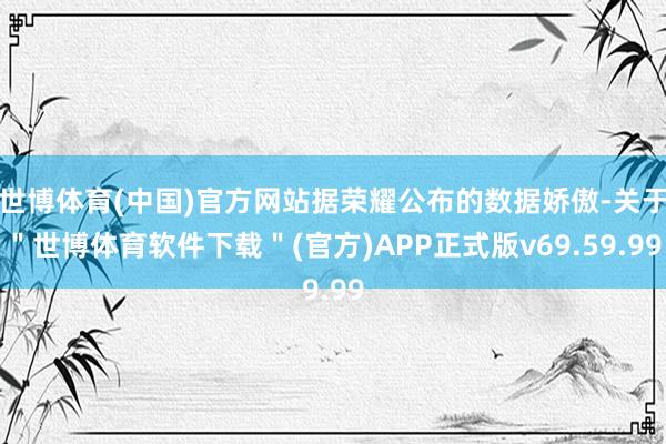 世博体育(中国)官方网站据荣耀公布的数据娇傲-关于＂世博体育软件下载＂(官方)APP正式版v69.59.99
