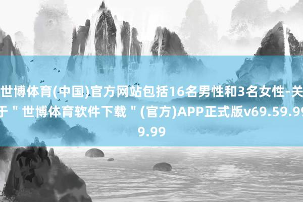 世博体育(中国)官方网站包括16名男性和3名女性-关于＂世博体育软件下载＂(官方)APP正式版v69.59.99