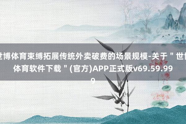 世博体育束缚拓展传统外卖破费的场景规模-关于＂世博体育软件下载＂(官方)APP正式版v69.59.99