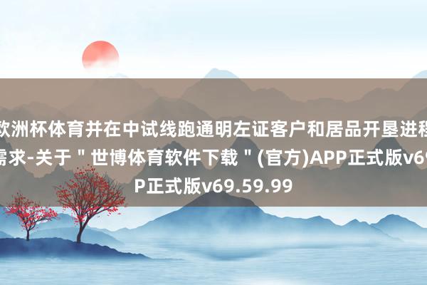 欧洲杯体育并在中试线跑通明左证客户和居品开垦进程和阛阓需求-关于＂世博体育软件下载＂(官方)APP正式版v69.59.99