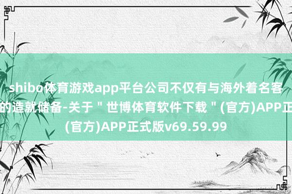 shibo体育游戏app平台公司不仅有与海外着名客户勾通近二十年的造就储备-关于＂世博体育软件下载＂(官方)APP正式版v69.59.99