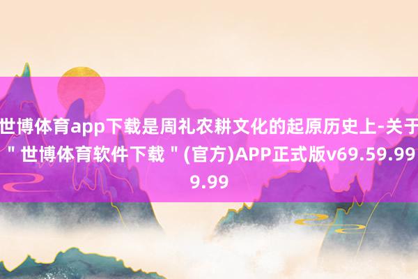 世博体育app下载是周礼农耕文化的起原历史上-关于＂世博体育软件下载＂(官方)APP正式版v69.59.99