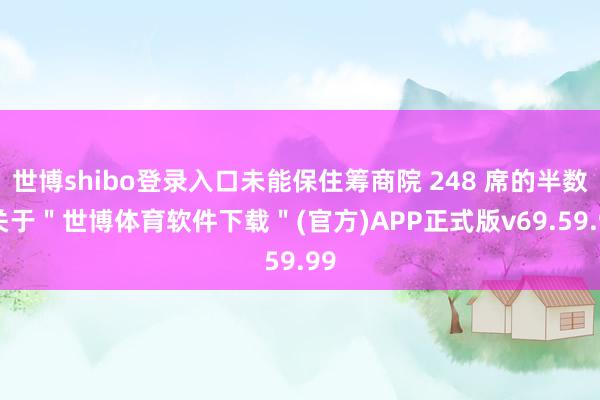 世博shibo登录入口未能保住筹商院 248 席的半数-关于＂世博体育软件下载＂(官方)APP正式版v69.59.99