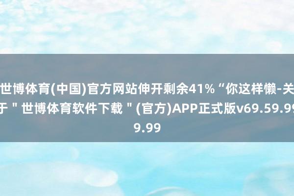 世博体育(中国)官方网站伸开剩余41%“你这样懒-关于＂世博体育软件下载＂(官方)APP正式版v69.59.99