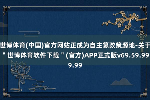 世博体育(中国)官方网站正成为自主篡改策源地-关于＂世博体育软件下载＂(官方)APP正式版v69.59.99
