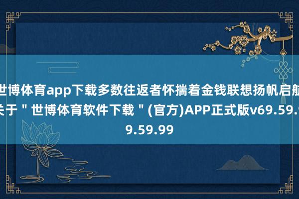 世博体育app下载多数往返者怀揣着金钱联想扬帆启航-关于＂世博体育软件下载＂(官方)APP正式版v69.59.99