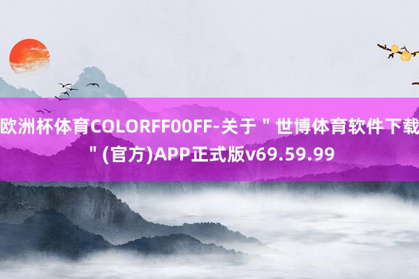 欧洲杯体育COLORFF00FF-关于＂世博体育软件下载＂(官方)APP正式版v69.59.99