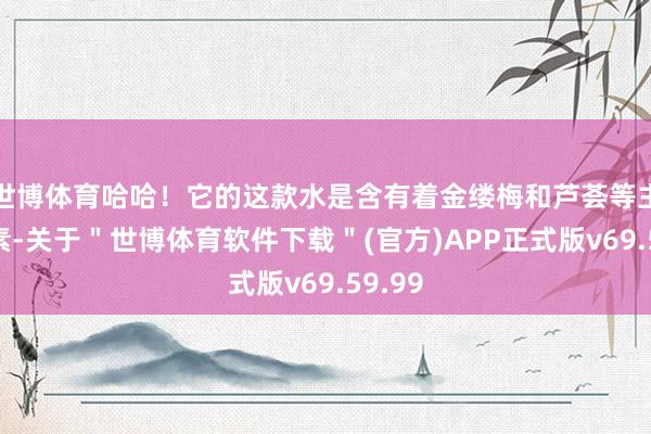 世博体育哈哈！它的这款水是含有着金缕梅和芦荟等主打因素-关于＂世博体育软件下载＂(官方)APP正式版v69.59.99