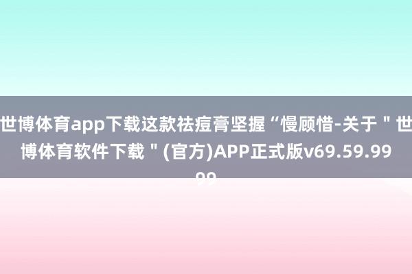 世博体育app下载这款祛痘膏坚握“慢顾惜-关于＂世博体育软件下载＂(官方)APP正式版v69.59.99