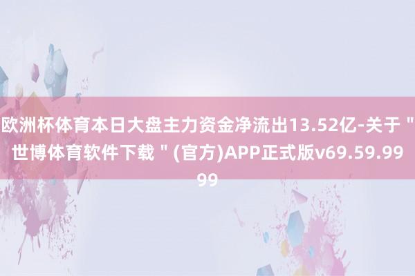 欧洲杯体育本日大盘主力资金净流出13.52亿-关于＂世博体育软件下载＂(官方)APP正式版v69.59.99
