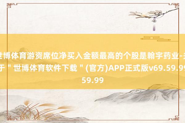 世博体育游资席位净买入金额最高的个股是翰宇药业-关于＂世博体育软件下载＂(官方)APP正式版v69.59.99