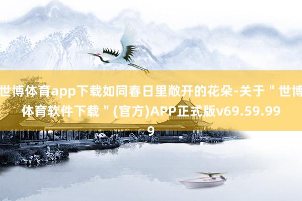 世博体育app下载如同春日里敞开的花朵-关于＂世博体育软件下载＂(官方)APP正式版v69.59.99