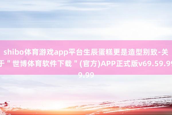 shibo体育游戏app平台生辰蛋糕更是造型别致-关于＂世博体育软件下载＂(官方)APP正式版v69.59.99