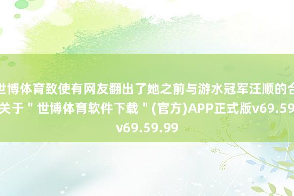 世博体育致使有网友翻出了她之前与游水冠军汪顺的合照-关于＂世博体育软件下载＂(官方)APP正式版v69.59.99