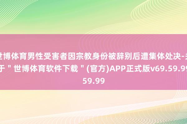 世博体育男性受害者因宗教身份被辞别后遭集体处决-关于＂世博体育软件下载＂(官方)APP正式版v69.59.99