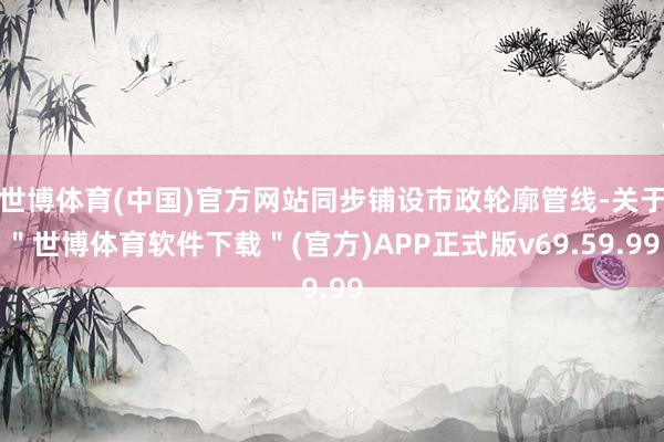世博体育(中国)官方网站同步铺设市政轮廓管线-关于＂世博体育软件下载＂(官方)APP正式版v69.59.99