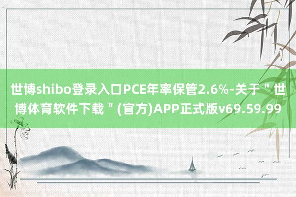 世博shibo登录入口PCE年率保管2.6%-关于＂世博体育软件下载＂(官方)APP正式版v69.59.99