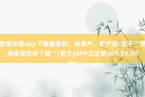 世博体育app下载稳面积、栈单产、扩产能-关于＂世博体育软件下载＂(官方)APP正式版v69.59.99
