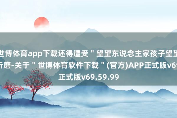 世博体育app下载还得遭受＂望望东说念主家孩子望望你＂的折磨-关于＂世博体育软件下载＂(官方)APP正式版v69.59.99