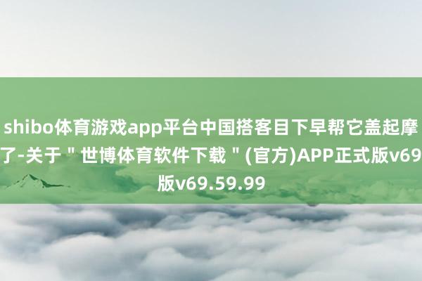 shibo体育游戏app平台中国搭客目下早帮它盖起摩天大楼了-关于＂世博体育软件下载＂(官方)APP正式版v69.59.99