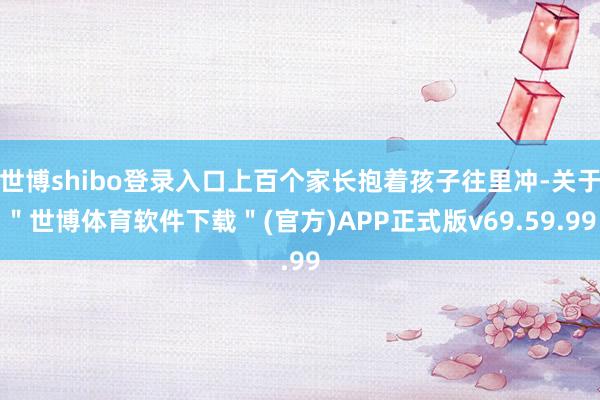 世博shibo登录入口上百个家长抱着孩子往里冲-关于＂世博体育软件下载＂(官方)APP正式版v69.59.99