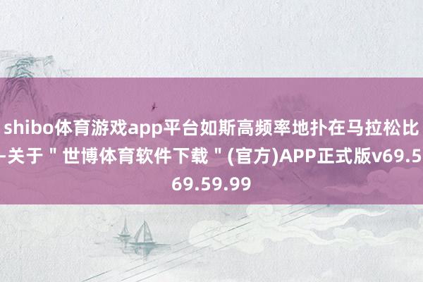 shibo体育游戏app平台如斯高频率地扑在马拉松比赛上-关于＂世博体育软件下载＂(官方)APP正式版v69.59.99