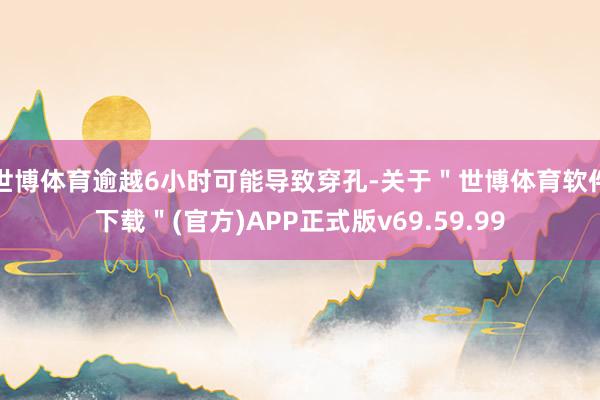世博体育逾越6小时可能导致穿孔-关于＂世博体育软件下载＂(官方)APP正式版v69.59.99
