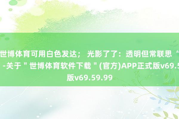世博体育可用白色发达； 光影了了：透明但常联思 “蓝色”-关于＂世博体育软件下载＂(官方)APP正式版v69.59.99