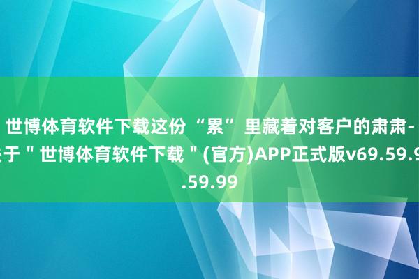 世博体育软件下载这份 “累” 里藏着对客户的肃肃-关于＂世博体育软件下载＂(官方)APP正式版v69.59.99