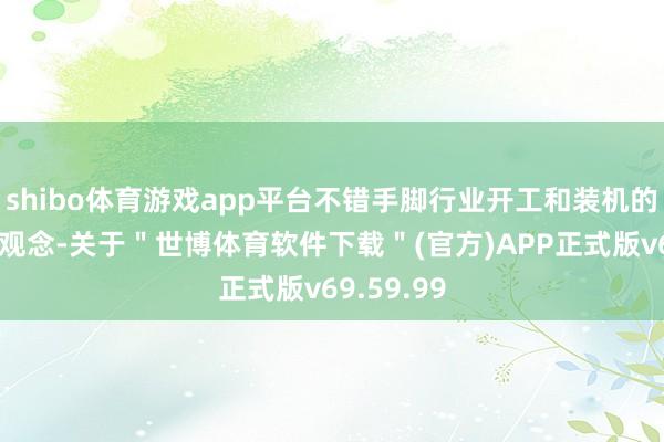 shibo体育游戏app平台不错手脚行业开工和装机的伏击前瞻观念-关于"世博体育软件下载"(官方)APP正式版v69.59.99