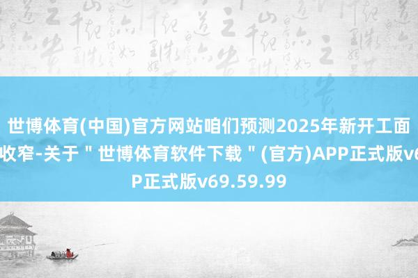 世博体育(中国)官方网站咱们预测2025年新开工面积降幅将收窄-关于"世博体育软件下载"(官方)APP正式版v69.59.99